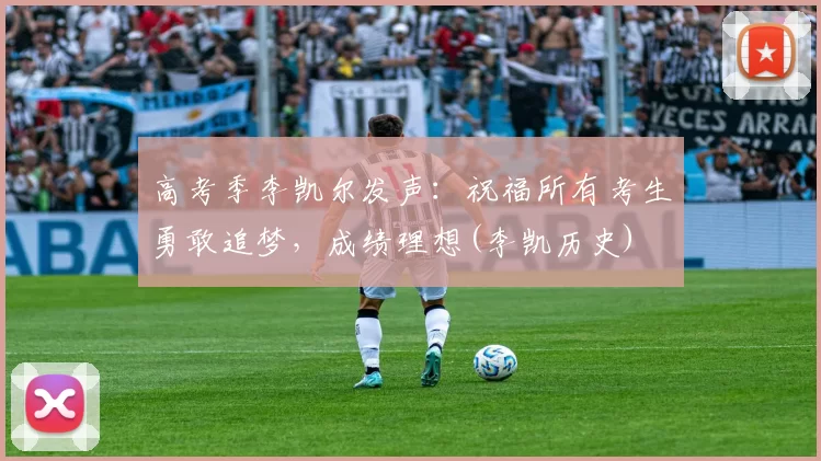 高考季李凯尔发声：祝福所有考生勇敢追梦，成绩理想(李凯历史)