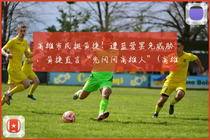 高雄市民挺黄捷！遭蓝营罢免威胁，黄捷直言“先问问高雄人”(高雄 黄捷)